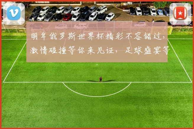 明年俄罗斯世界杯精彩不容错过，激情碰撞等你来见证，足球盛宴等你共襄盛举