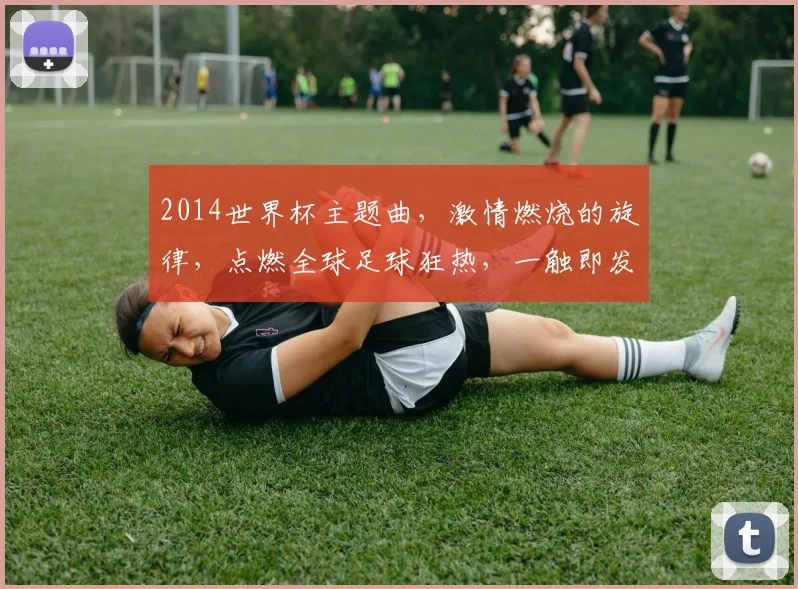 2014世界杯主题曲，激情燃烧的旋律，点燃全球足球狂热，一触即发