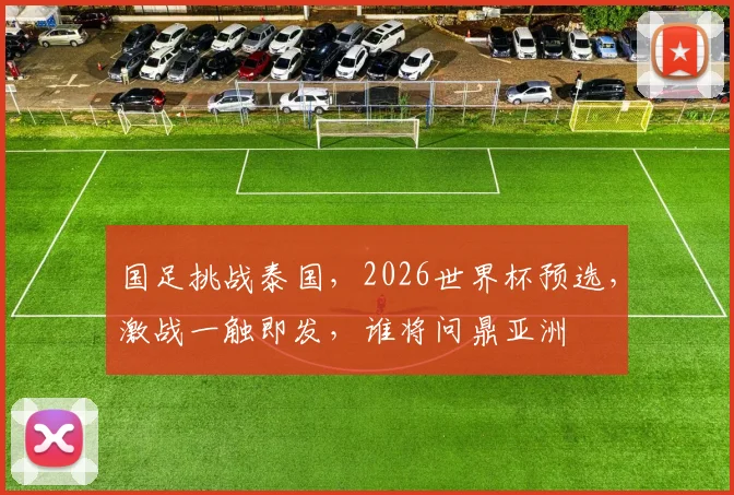 国足挑战泰国，2026世界杯预选，激战一触即发，谁将问鼎亚洲