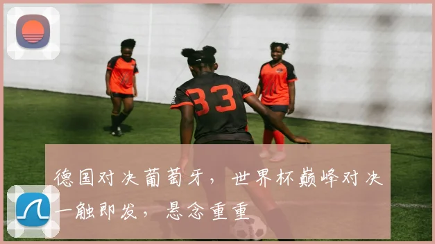 德国对决葡萄牙，世界杯巅峰对决一触即发，悬念重重