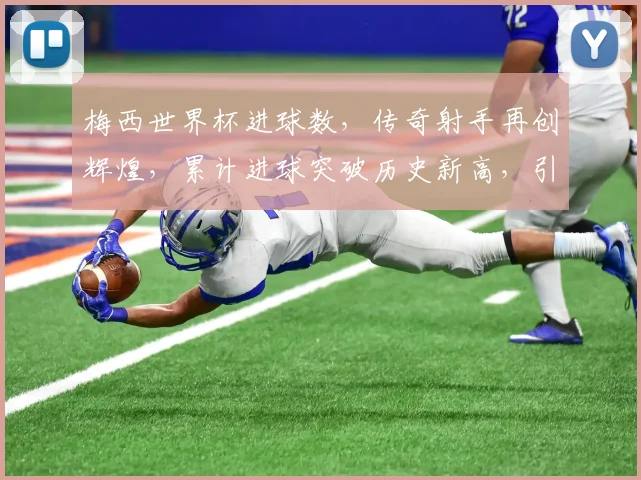 梅西世界杯进球数，传奇射手再创辉煌，累计进球突破历史新高，引关注