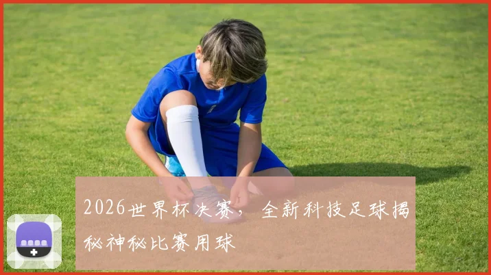 2026世界杯决赛，全新科技足球揭秘神秘比赛用球