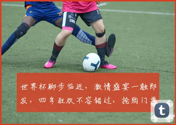 世界杯脚步临近，激情盛宴一触即发，四年狂欢不容错过，抢购门票